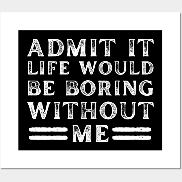 Admit It Life Would Be Boring Without Me - Funny Saying Wall Art by Arts-lf